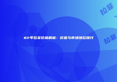 82年拉菲价格解析：价值与市场地位探讨