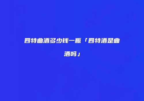 四特曲酒多少钱一瓶「四特酒是曲酒吗」