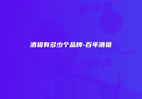 酒祖有多少个品牌-百年酒祖