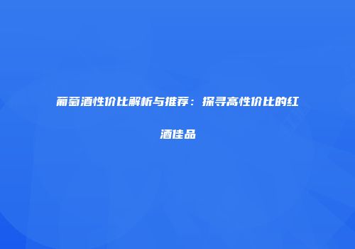 葡萄酒性价比解析与推荐：探寻高性价比的红酒佳品