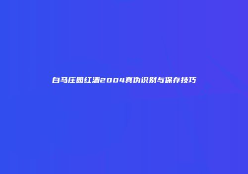 白马庄园红酒2004真伪识别与保存技巧