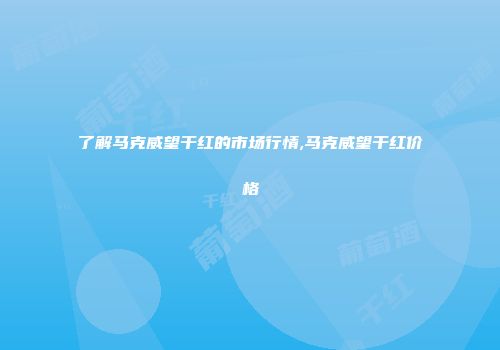 了解马克威望干红的市场行情,马克威望干红价格