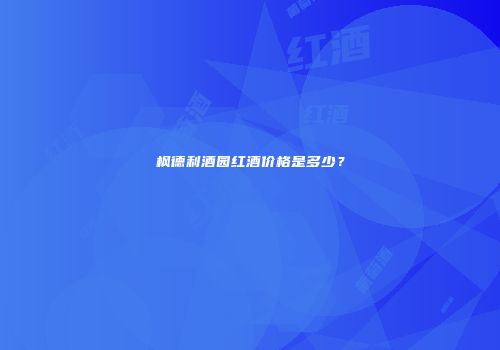 枫德利酒园红酒价格是多少？