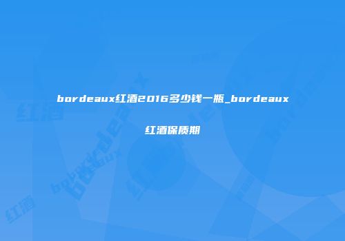 bordeaux红酒2016多少钱一瓶_bordeaux红酒保质期