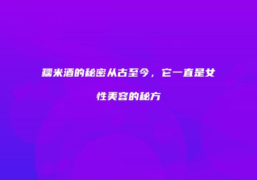 糯米酒的秘密从古至今，它一直是女性美容的秘方