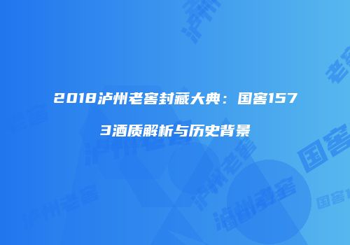 2018泸州老窖封藏大典：国窖1573酒质解析与历史背景