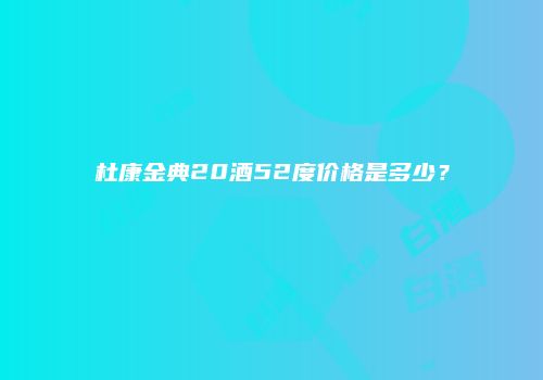 杜康金典20酒52度价格是多少？