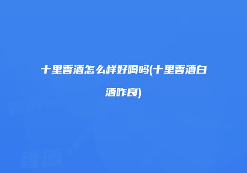 十里香酒怎么样好喝吗(十里香酒白酒咋良)