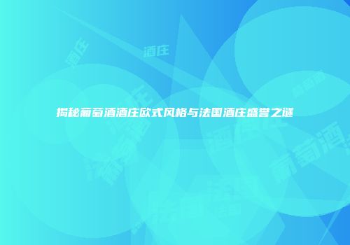 揭秘葡萄酒酒庄欧式风格与法国酒庄盛誉之谜