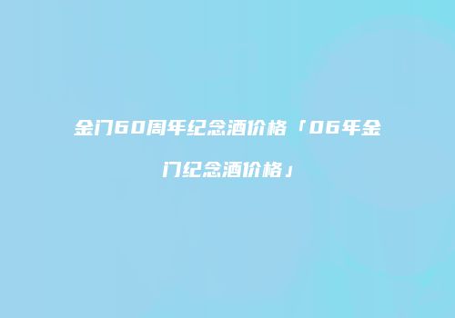 金门60周年纪念酒价格「06年金门纪念酒价格」