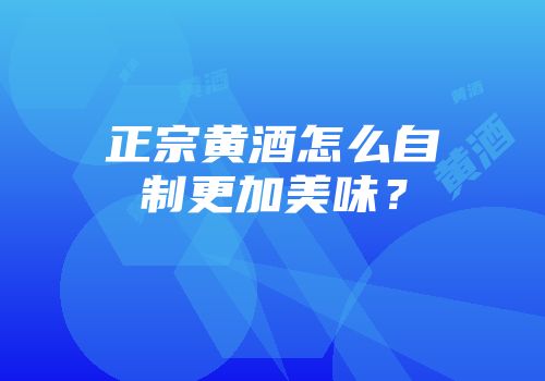 正宗黄酒怎么自制更加美味？