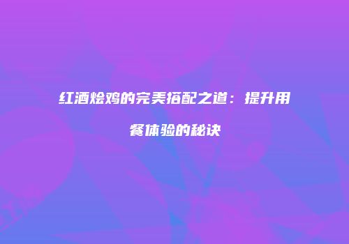 红酒烩鸡的完美搭配之道：提升用餐体验的秘诀