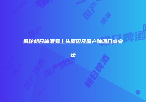 揭秘朝日啤酒易上头原因及国产啤酒口感变迁