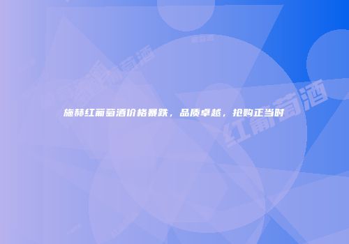 施赫红葡萄酒价格暴跌，品质卓越，抢购正当时