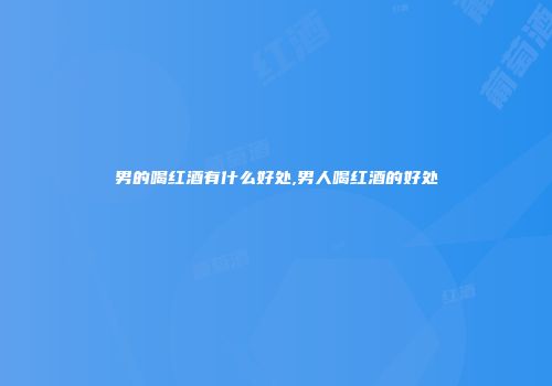 男的喝红酒有什么好处,男人喝红酒的好处