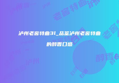泸州老窖特曲3l_品鉴泸州老窖特曲的醇香口感