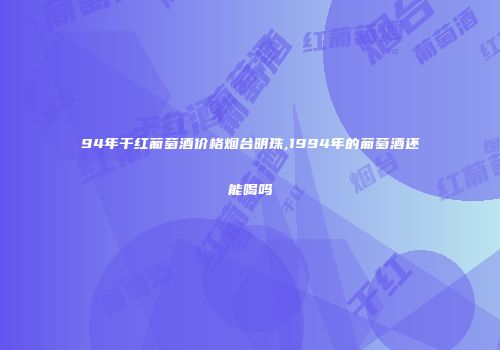 94年干红葡萄酒价格烟台明珠,1994年的葡萄酒还能喝吗