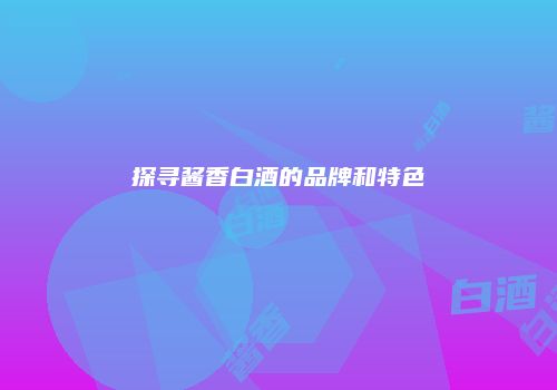 探寻酱香白酒的品牌和特色