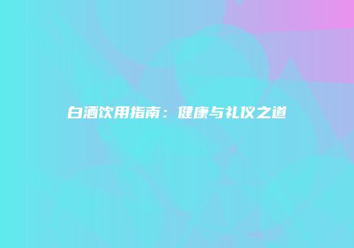 白酒饮用指南：健康与礼仪之道