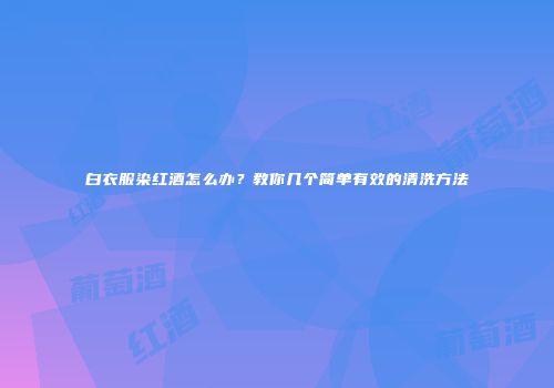 白衣服染红酒怎么办？教你几个简单有效的清洗方法