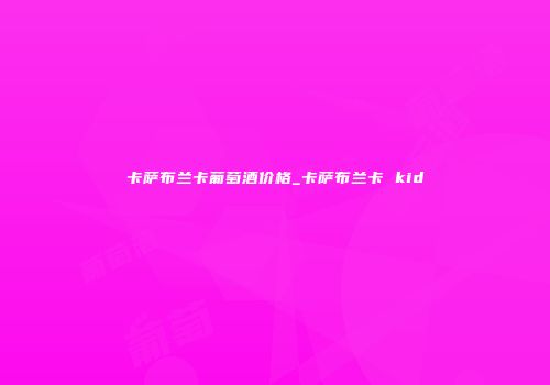 卡萨布兰卡葡萄酒价格_卡萨布兰卡 kid