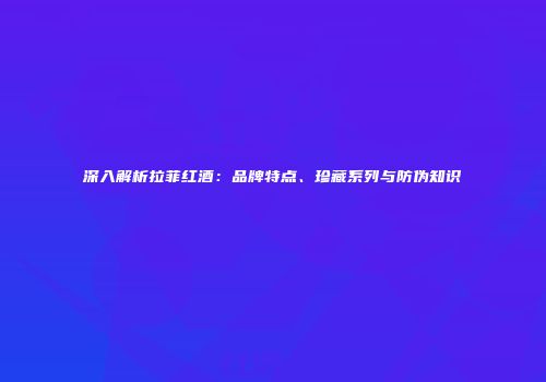 深入解析拉菲红酒：品牌特点、珍藏系列与防伪知识