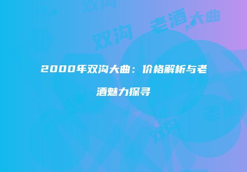 2000年双沟大曲：价格解析与老酒魅力探寻