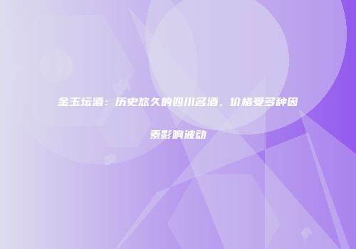 金玉坛酒：历史悠久的四川名酒，价格受多种因素影响波动