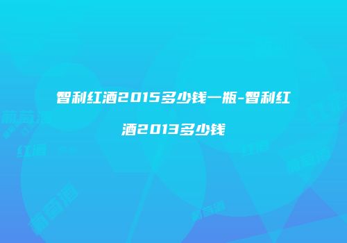 智利红酒2015多少钱一瓶-智利红酒2013多少钱