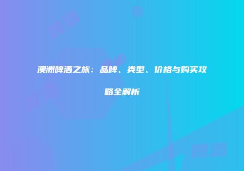 澳洲啤酒之旅：品牌、类型、价格与购买攻略全解析