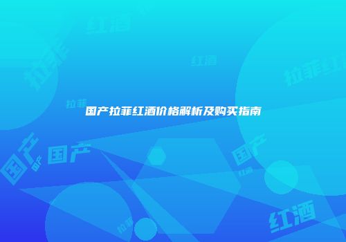 国产拉菲红酒价格解析及购买指南