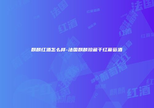 麒麟红酒怎么样-法国麒麟珍藏干红葡萄酒