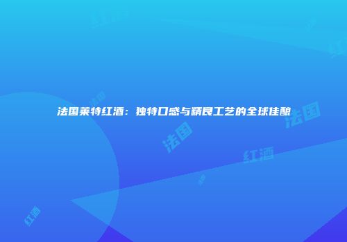 法国莱特红酒：独特口感与精良工艺的全球佳酿