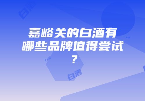 嘉峪关的白酒有哪些品牌值得尝试？