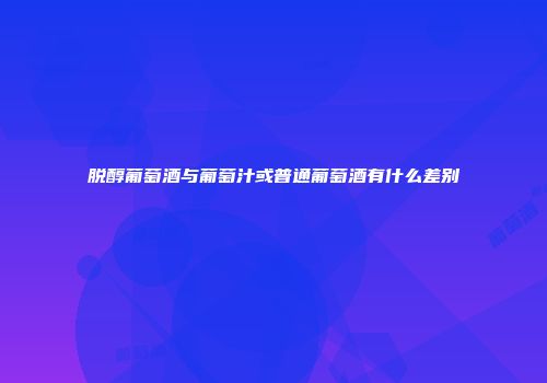 脱醇葡萄酒与葡萄汁或普通葡萄酒有什么差别
