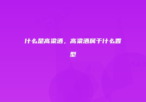 什么是高粱酒，高粱酒属于什么香型