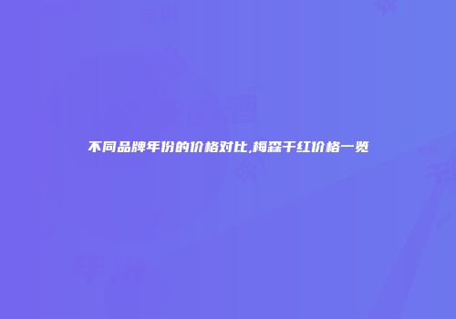 不同品牌年份的价格对比,梅森干红价格一览