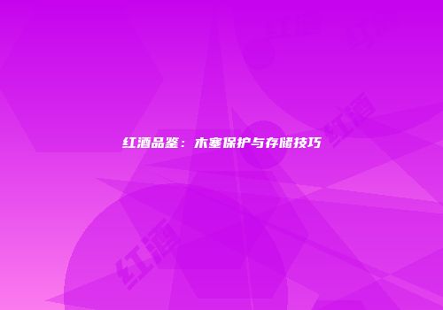 红酒品鉴：木塞保护与存储技巧