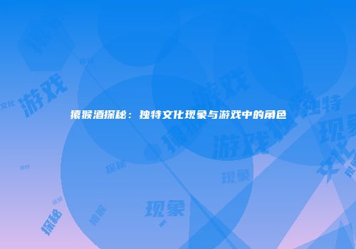 猿猴酒探秘：独特文化现象与游戏中的角色