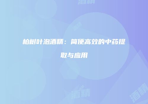 柏树叶泡酒精：简便高效的中药提取与应用