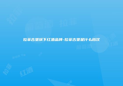 拉菲古堡旗下红酒品牌-拉菲古堡是什么档次