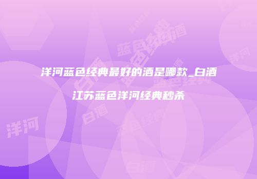 洋河蓝色经典最好的酒是哪款_白酒江苏蓝色洋河经典秒杀