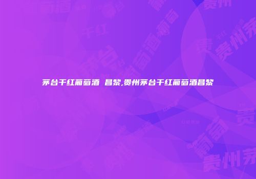 茅台干红葡萄酒 昌黎,贵州茅台干红葡萄酒昌黎