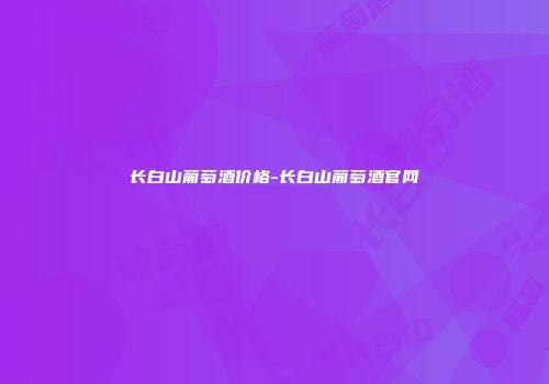 长白山葡萄酒价格-长白山葡萄酒官网