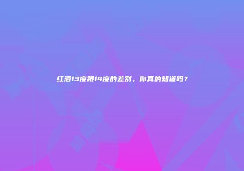 红酒13度跟14度的差别，你真的知道吗？