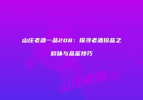 山庄老酒一品208：探寻老酒珍品之韵味与品鉴技巧