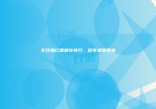 冬日热红酒储存技巧，尽享温暖美味