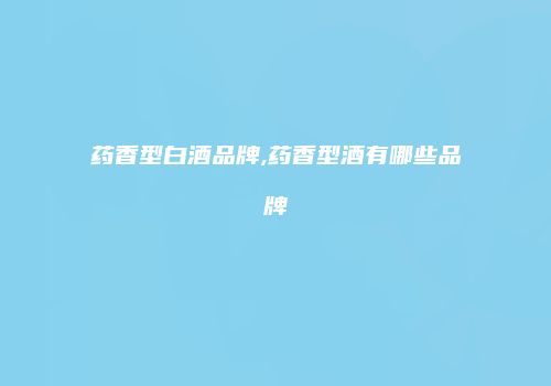 药香型白酒品牌,药香型酒有哪些品牌