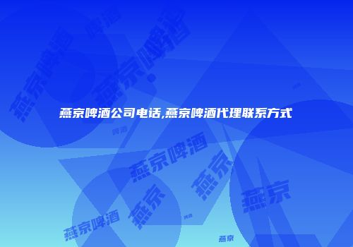 燕京啤酒公司电话,燕京啤酒代理联系方式
