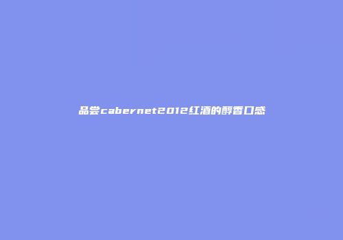 品尝cabernet2012红酒的醇香口感